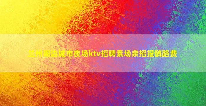 兰州周边城市夜场ktv招聘素场亲招报销路费